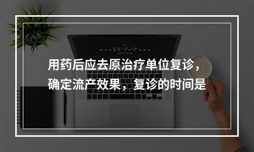 用药后应去原治疗单位复诊，确定流产效果，复诊的时间是