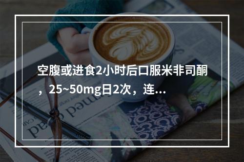 空腹或进食2小时后口服米非司酮，25~50mg日2次，连服