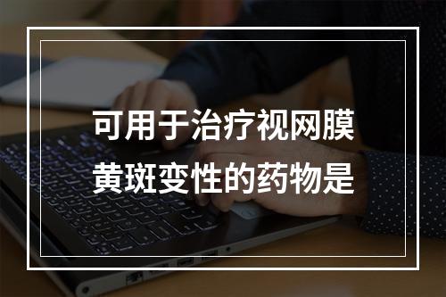 可用于治疗视网膜黄斑变性的药物是