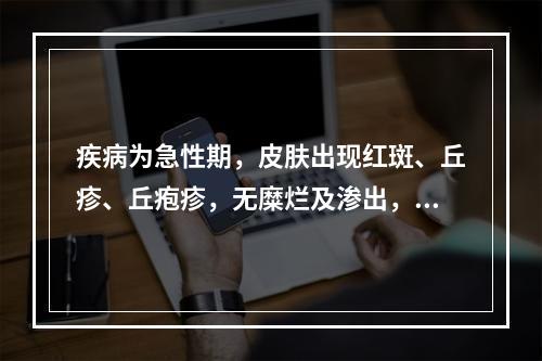 疾病为急性期，皮肤出现红斑、丘疹、丘疱疹，无糜烂及渗出，可用