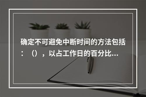 确定不可避免中断时间的方法包括：（），以占工作日的百分比表示