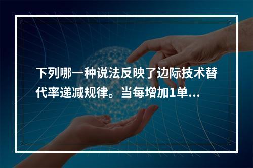 下列哪一种说法反映了边际技术替代率递减规律。当每增加1单位劳