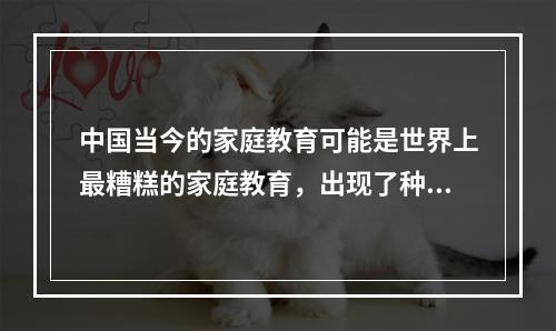 中国当今的家庭教育可能是世界上最糟糕的家庭教育，出现了种种误