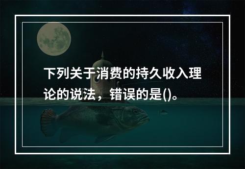 下列关于消费的持久收入理论的说法，错误的是()。