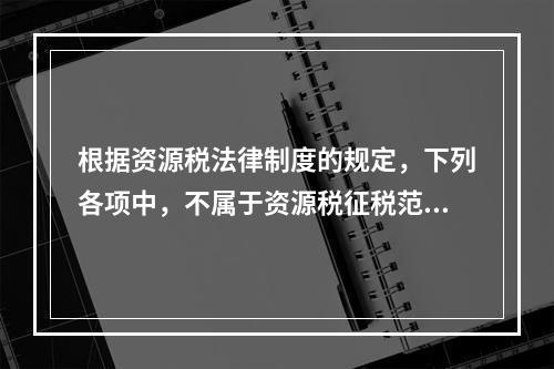 根据资源税法律制度的规定，下列各项中，不属于资源税征税范围的