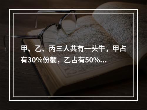 甲、乙、丙三人共有一头牛，甲占有30%份额，乙占有50%份额