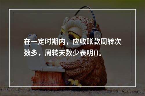 在一定时期内，应收账款周转次数多，周转天数少表明()。