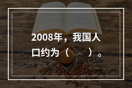 2008年，我国人口约为（　　）。