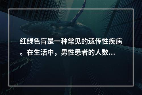 红绿色盲是一种常见的遗传性疾病。在生活中，男性患者的人数远远