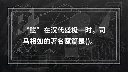 “赋”在汉代盛极一时，司马相如的著名赋篇是()。