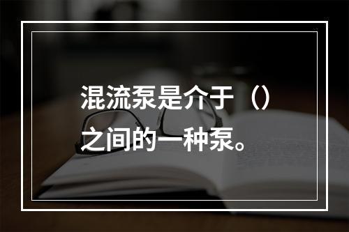 混流泵是介于（）之间的一种泵。