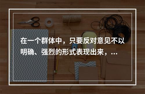 在一个群体中，只要反对意见不以明确、强烈的形式表现出来，一般