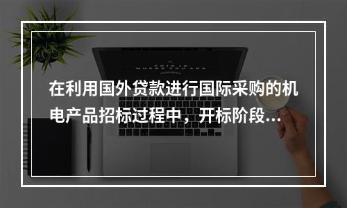 在利用国外贷款进行国际采购的机电产品招标过程中，开标阶段，当