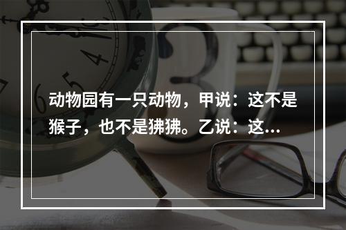 动物园有一只动物，甲说：这不是猴子，也不是狒狒。乙说：这不是