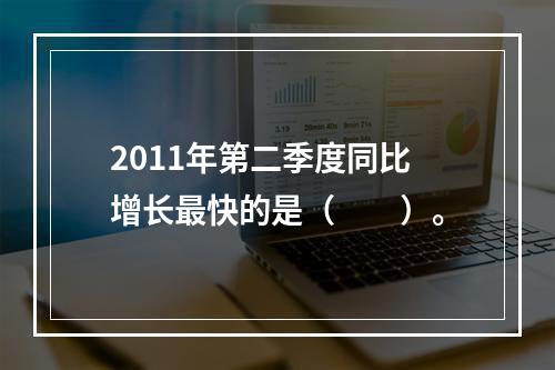 2011年第二季度同比增长最快的是（　　）。