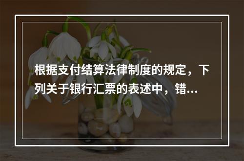 根据支付结算法律制度的规定，下列关于银行汇票的表述中，错误的