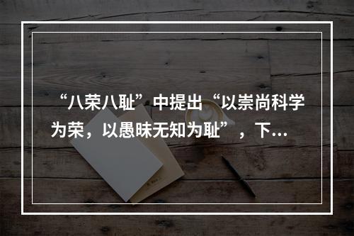 “八荣八耻”中提出“以崇尚科学为荣，以愚昧无知为耻”，下列哪