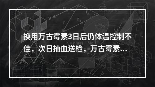 换用万古霉素3日后仍体温控制不佳，次日抽血送检，万古霉素谷浓