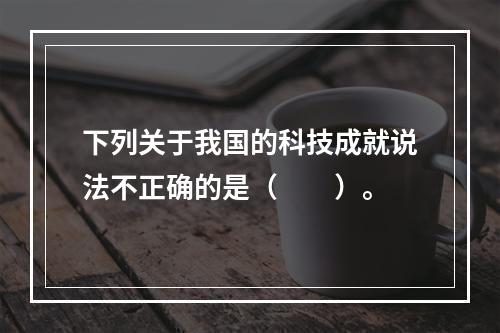 下列关于我国的科技成就说法不正确的是（　　）。