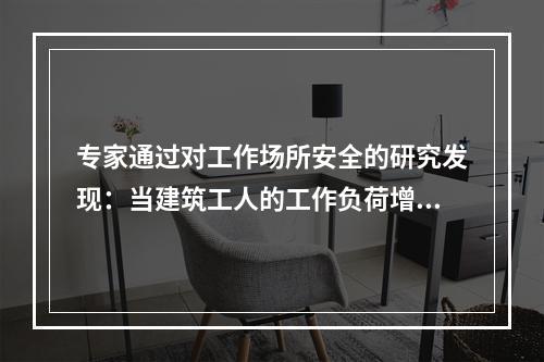 专家通过对工作场所安全的研究发现：当建筑工人的工作负荷增加时