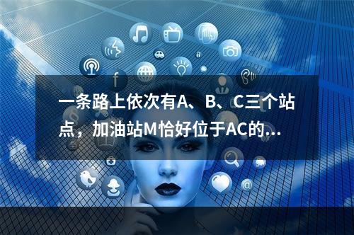 一条路上依次有A、B、C三个站点，加油站M恰好位于AC的中点