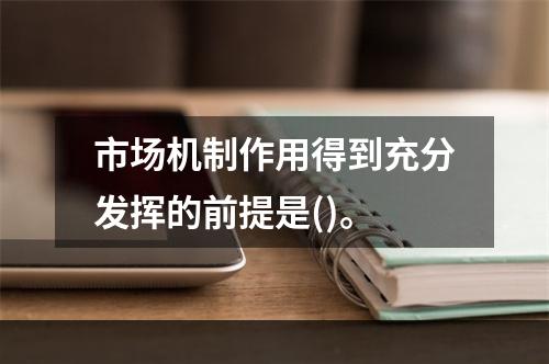 市场机制作用得到充分发挥的前提是()。