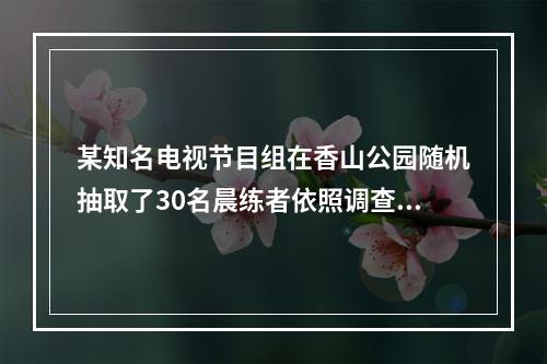 某知名电视节目组在香山公园随机抽取了30名晨练者依照调查公司