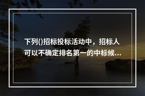 下列()招标投标活动中，招标人可以不确定排名第一的中标候选人