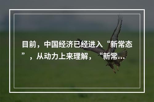 目前，中国经济已经进入“新常态”，从动力上来理解，“新常态”