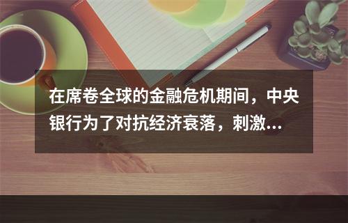 在席卷全球的金融危机期间，中央银行为了对抗经济衰落，刺激国民