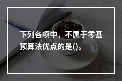 下列各项中，不属于零基预算法优点的是()。