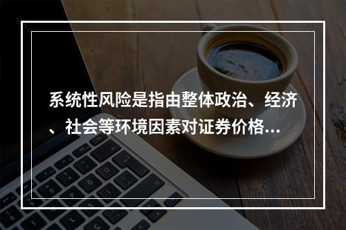 系统性风险是指由整体政治、经济、社会等环境因素对证券价格所造