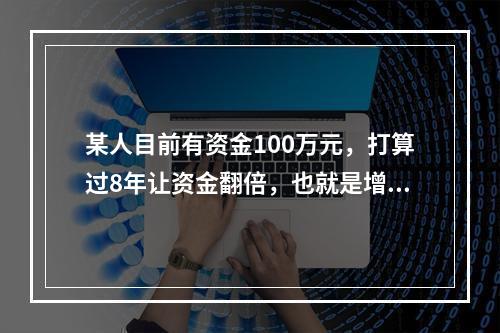 某人目前有资金100万元，打算过8年让资金翻倍，也就是增值为