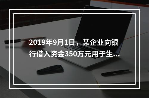 2019年9月1日，某企业向银行借入资金350万元用于生产经