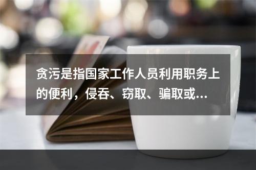 贪污是指国家工作人员利用职务上的便利，侵吞、窃取、骗取或者以