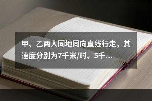 甲、乙两人同地同向直线行走，其速度分别为7千米/时、5千米/