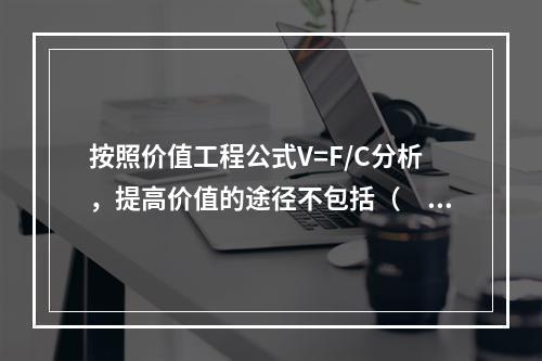 按照价值工程公式V=F/C分析，提高价值的途径不包括（　）。