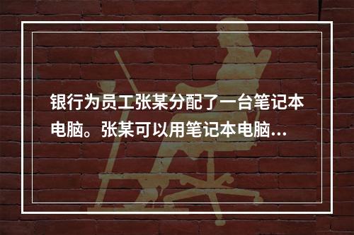 银行为员工张某分配了一台笔记本电脑。张某可以用笔记本电脑安装