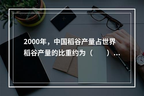 2000年，中国稻谷产量占世界稻谷产量的比重约为（　　）。