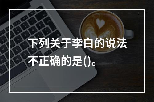 下列关于李白的说法不正确的是()。