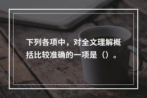 下列各项中，对全文理解概括比较准确的一项是（）。