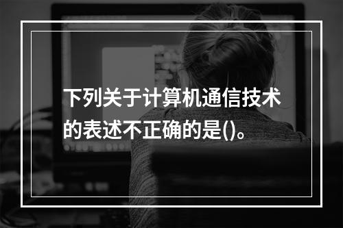 下列关于计算机通信技术的表述不正确的是()。