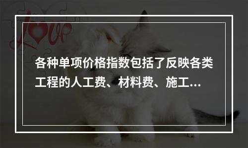 各种单项价格指数包括了反映各类工程的人工费、材料费、施工机具