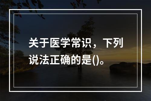 关于医学常识，下列说法正确的是()。