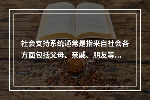 社会支持系统通常是指来自社会各方面包括父母、亲戚、朋友等给予