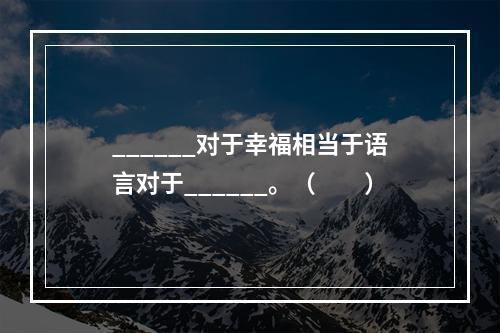 ______对于幸福相当于语言对于______。（　　）