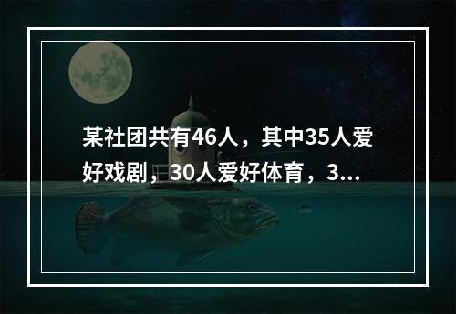 某社团共有46人，其中35人爱好戏剧，30人爱好体育，38人