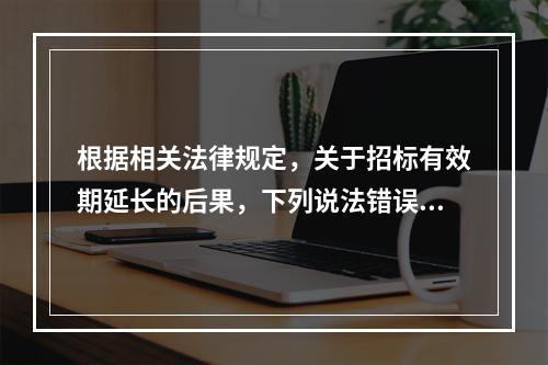 根据相关法律规定，关于招标有效期延长的后果，下列说法错误的是