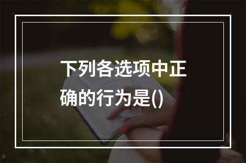 下列各选项中正确的行为是()