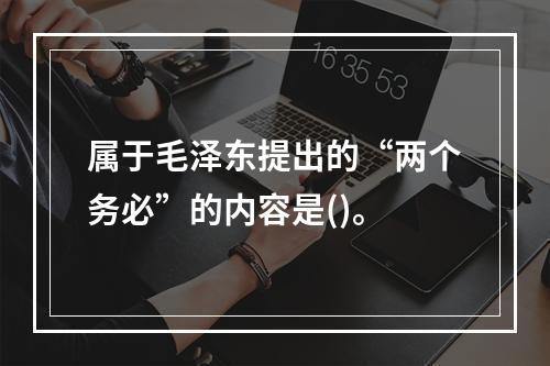 属于毛泽东提出的“两个务必”的内容是()。